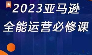 2023亚马逊全能运营必修课，全面认识亚马逊平台+精品化选品+CPC广告的极致打法-一米创业记