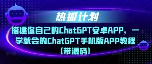 热狐计划·搭建你自己的ChatGPT安卓APP，一学就会的ChatGPT手机版APP教程（带源码）-一米创业记