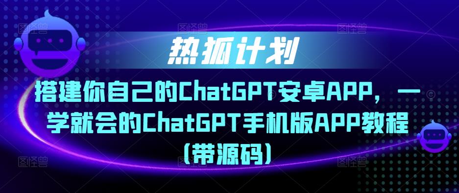热狐计划·搭建你自己的ChatGPT安卓APP，一学就会的ChatGPT手机版APP教程（带源码）-一米创业记