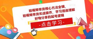 短视频带货核心方法全辑，​短视频带货实战操作，学习彻底理解好物分享的起号逻辑-一米创业记
