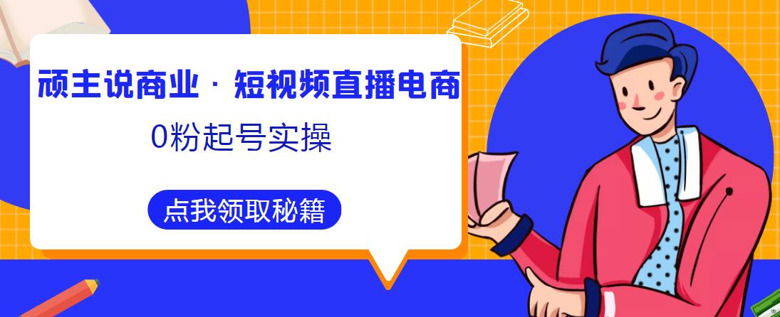 顽主说商业·短视频直播电商0粉起号实操，超800分钟超强实操干活，高效时间、快速落地拿成果-一米创业记