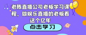 老陈直播公司老板学习课程，做娱乐直播的老板看这个-一米创业记
