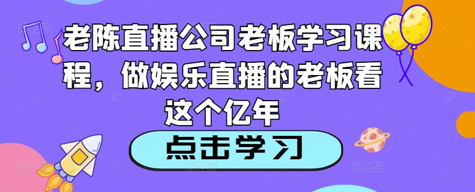 老陈直播公司老板学习课程，做娱乐直播的老板看这个-一米创业记