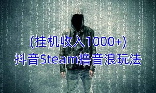 抖音Steam撸音浪玩法，挂机一天收入1000+不露脸 不说话 不封号 社恐人群福音-一米创业记