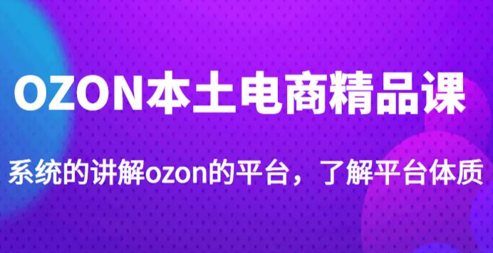 老迟·OZON本土电商精品课，系统的讲解ozon的平台，学完可独自运营ozon的店铺-一米创业记