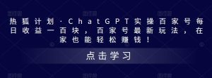 热狐计划·ChatGPT实操百家号每日收益一百块，百家号最新玩法，在家也能轻松赚钱！-一米创业记