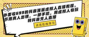 外面收699的抖音漫画虚拟人直播教程，不用真人出镜，一部手机，用虚拟人物玩转抖音无人直播-一米创业记