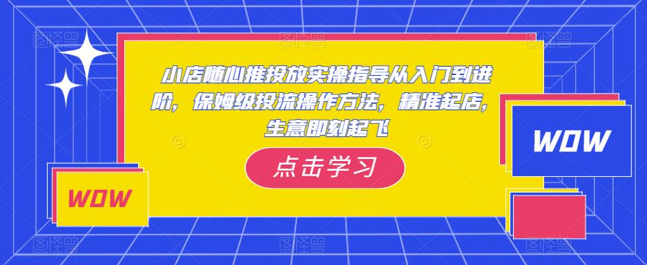 小店随心推投放实操指导从入门到进阶，保姆级投流操作方法，精准起店，生意即刻起飞-一米创业记