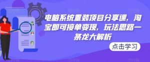 电脑系统重装项目分享课，淘宝即可接单变现，玩法思路一条龙大解析-一米创业记