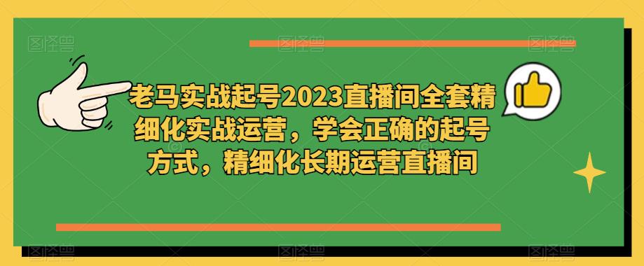 老马实战起号2023直播间全套精细化实战运营，学会正确的起号方式，精细化长期运营直播间-一米创业记