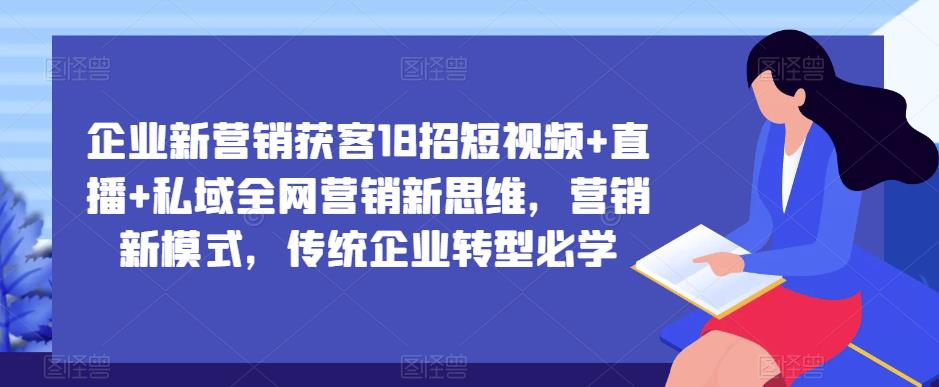 企业新营销获客18招短视频+直播+私域全网营销新思维，营销新模式，传统企业转型必学-一米创业记