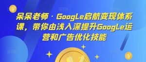 呆呆老师·Google启航变现体系课，带你由浅入深提升Google运营和广告优化技能-一米创业记