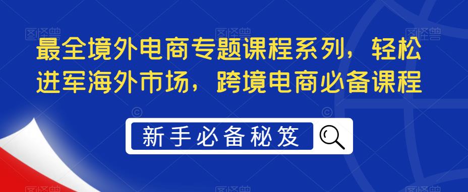 最全境外电商专题课程系列，轻松进军海外市场，跨境电商必备课程-一米创业记