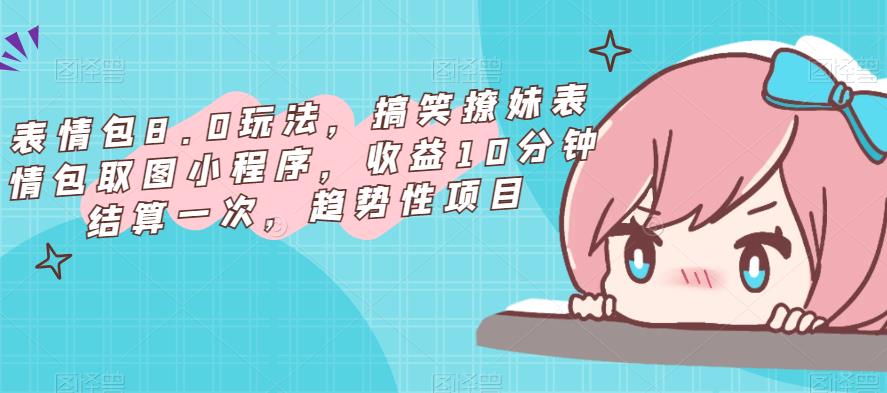 表情包8.0玩法，搞笑撩妹表情包取图小程序，收益10分钟结算一次，趋势性项目-一米创业记