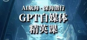 AI航海计划ChatGPT自媒体精英课，快速从入门到进阶（首创调教心流法|实战案例|内容自动化）-一米创业记