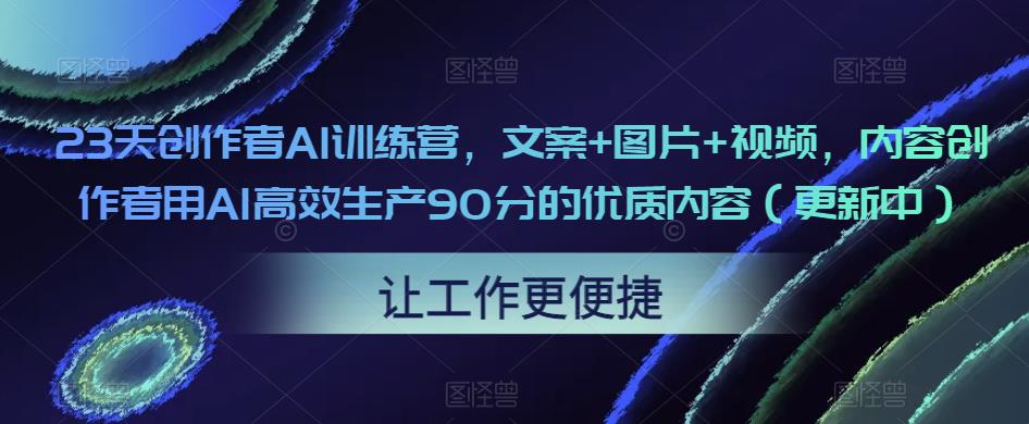 23天创作者AI训练营，文案+图片+视频，内容创作者用AI高效生产90分的优质内容（更新中）-一米创业记