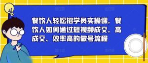 餐饮人轻松招学员实操课，餐饮人如何通过短视频成交，高成交、效率高的做号流程-一米创业记