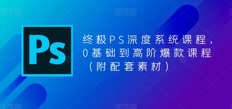 终极PS深度系统课程,0基础到高阶爆款课程(附配套素材)-一米创业记