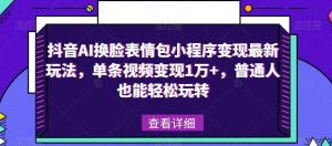 抖音AI换脸表情包小程序变现最新玩法，单条视频变现1万+，普通人也能轻松玩转！-一米创业记