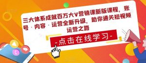 三大体系成就百万大V营销课新版课程,账号·内容·运营全新升级,助你通关短视频运营之路-一米创业记