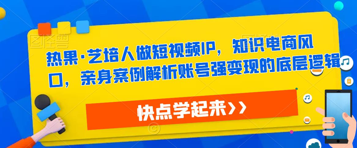 热果·艺培人做短视频IP，知识电商风口，亲身案例解析账号强变现的底层逻辑-一米创业记