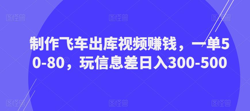 制作飞车出库视频赚钱,一单50-80,玩信息差日入300-500-一米创业记