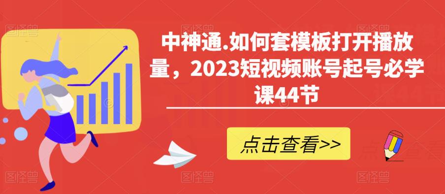 中神通.如何套模板打开播放量，2023短视频账号起号必学课44节（送钩子模板和文档资料）-一米创业记