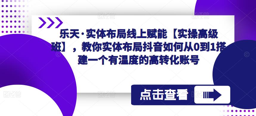 乐天·实体布局线上赋能【实操高级班】，教你实体布局抖音如何从0到1搭建一个有温度的高转化账号-一米创业记
