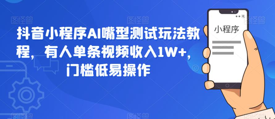 抖音小程序AI嘴型测试玩法教程,有人单条视频收入1W+,门槛低易操作-一米创业记