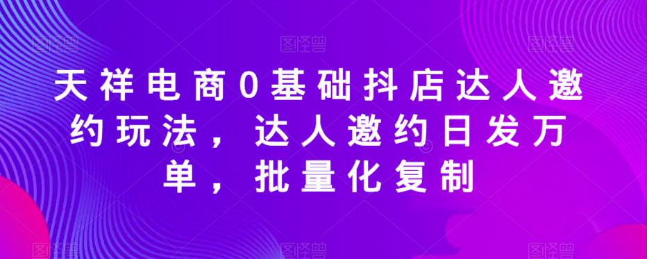 天祥电商0基础抖店达人邀约玩法，达人邀约日发万单，批量化复制-一米创业记