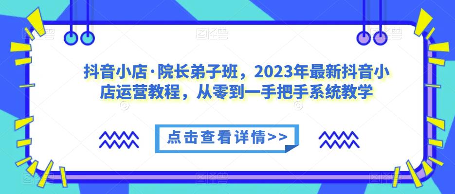 抖音小店·院长弟子班，2023年最新抖音小店运营教程，从零到一手把手系统教学-一米创业记