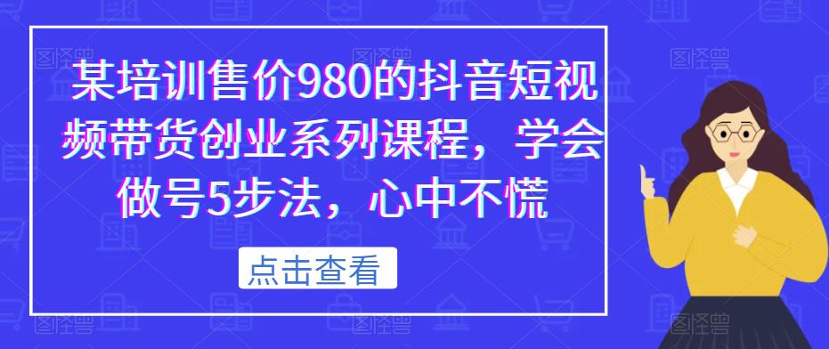 某培训售价980的抖音短视频带货创业系列课程，学会做号5步法，心中不慌-一米创业记