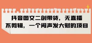 抖音图文二创带货，无直播，不剪辑，一个闷声发大财的项目【揭秘】-一米创业记