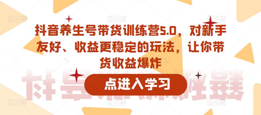 抖音养生号带货训练营5.0，对新手友好、收益更稳定的玩法，让你带货收益爆炸（更新）-一米创业记