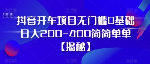 抖音开车项目,无门槛0基础日入200-400简简单单【揭秘】-一米创业记
