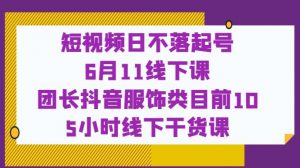 短视频日不落起号【6月11线下课】团长抖音服饰类目前10 5小时线下干货课-一米创业记
