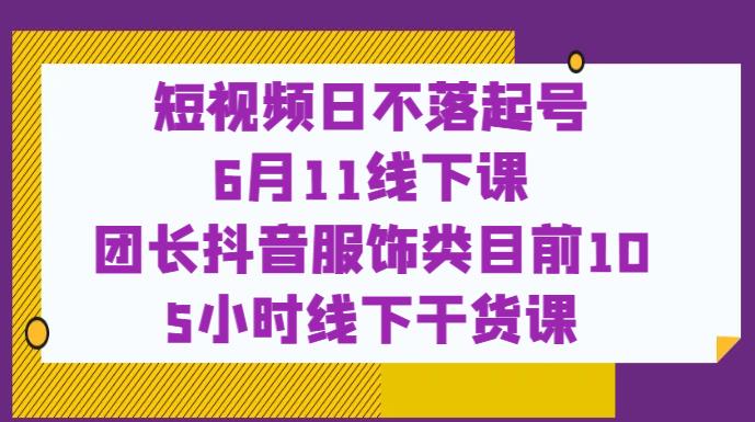 短视频日不落起号【6月11线下课】团长抖音服饰类目前10 5小时线下干货课-一米创业记