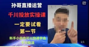 孙哥直播运营·抖音千川进阶课，新手小白也可以快速学会千川投流-一米创业记