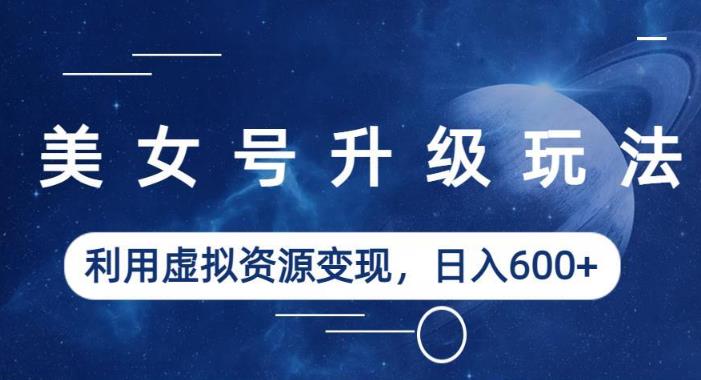 美女号升级玩法，利用虚拟资源变现，日入600+（教程+素材）【揭秘】-一米创业记