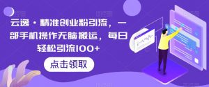 云逸·精准创业粉引流，一部手机操作无脑搬运，每日轻松引流100+-一米创业记