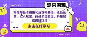 抖店商品卡精细化运营实战班：选品运营、达人玩法、商品卡自然流、抖店起店高阶玩法-一米创业记
