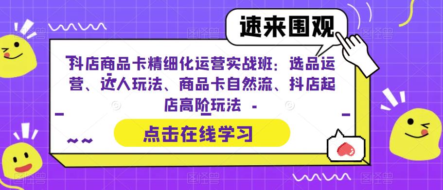抖店商品卡精细化运营实战班：选品运营、达人玩法、商品卡自然流、抖店起店高阶玩法-一米创业记