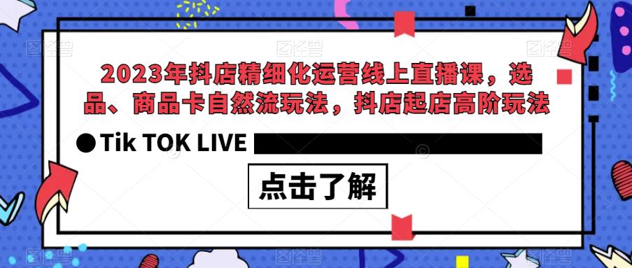 2023年抖店精细化运营线上直播课,选品、商品卡自然流玩法,抖店起店高阶玩法-一米创业记