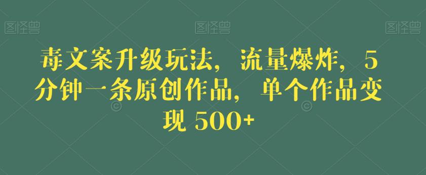 毒文案升级玩法，流量爆炸，5分钟一条原创作品，单个作品变现500+【揭秘】-一米创业记