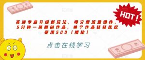 高端专业升级新玩法，毒文案流量爆炸，5分钟一条原创作品，单个作品轻轻松松变现500【揭秘】-一米创业记