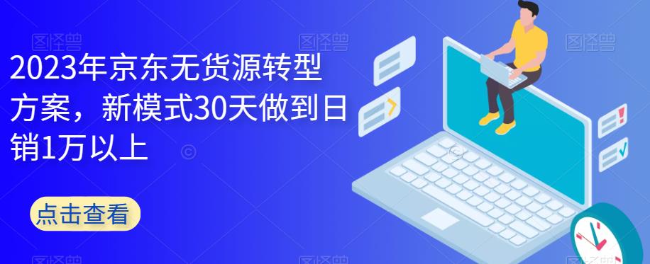 2023年京东无货源转型方案，新模式30天做到日销1万以上-一米创业记