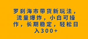 罗刹海市带货新玩法，流量爆炸，小白可操作，长期稳定，轻松日入300+【揭秘】-一米创业记