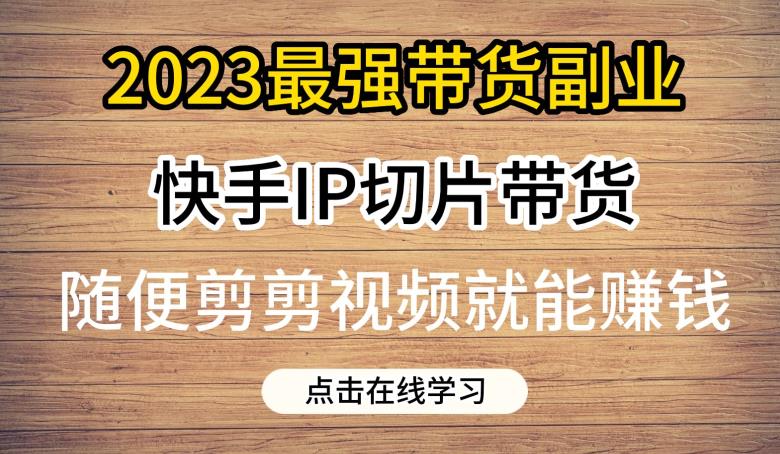 2023最强带货副业快手IP切片带货，门槛低，0粉丝也可以进行，随便剪剪视频就能赚钱-一米创业记