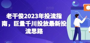 老干俊2023年投流指南，巨量千川投放最新投流思路-一米创业记