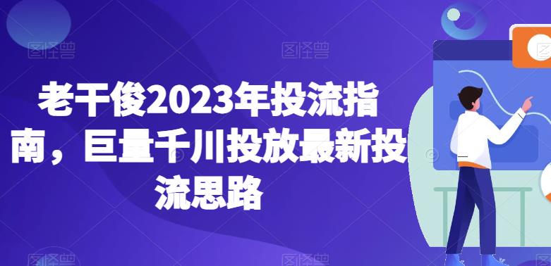 老干俊2023年投流指南，巨量千川投放最新投流思路-一米创业记